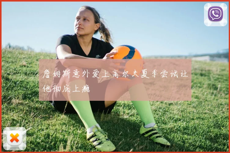 詹姆斯意外爱上高尔夫夏季尝试让他彻底上瘾