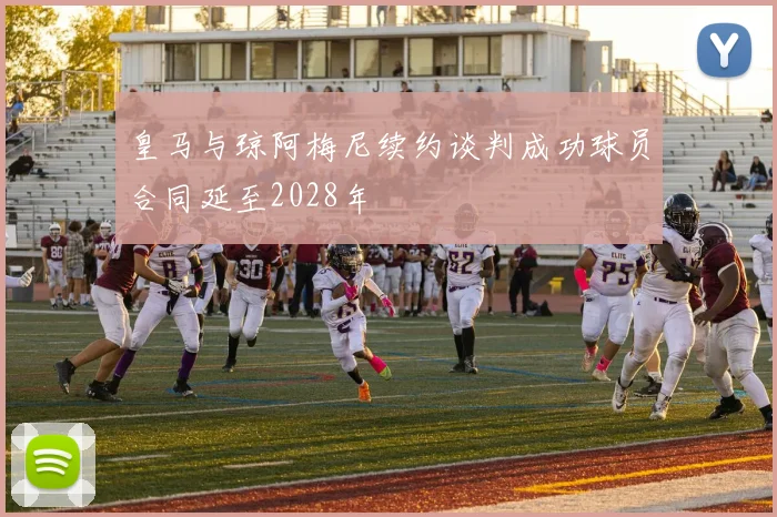 皇马与琼阿梅尼续约谈判成功球员合同延至2028年