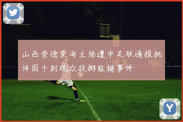 山西崇德荣海主场遭中足联通报批评因个别观众投掷鼓槌事件