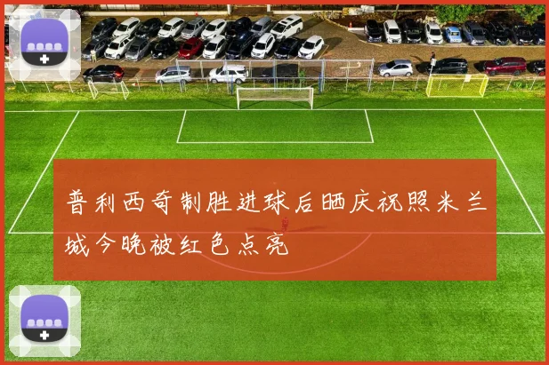 普利西奇制胜进球后晒庆祝照米兰城今晚被红色点亮