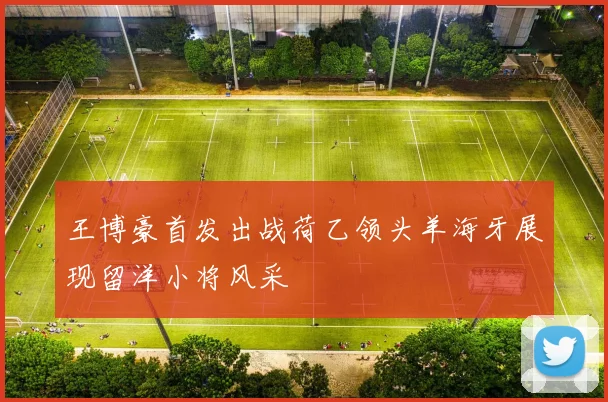 王博豪首发出战荷乙领头羊海牙展现留洋小将风采