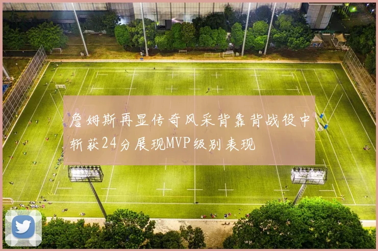 詹姆斯再显传奇风采背靠背战役中斩获24分展现MVP级别表现