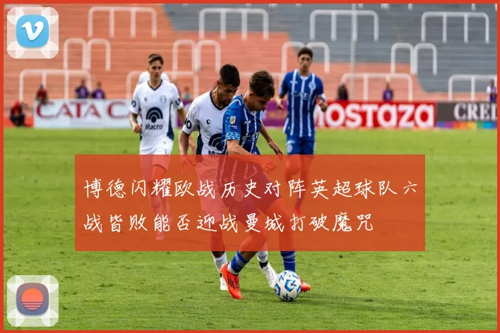 博德闪耀欧战历史对阵英超球队六战皆败能否迎战曼城打破魔咒