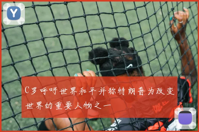 C罗呼吁世界和平并称特朗普为改变世界的重要人物之一