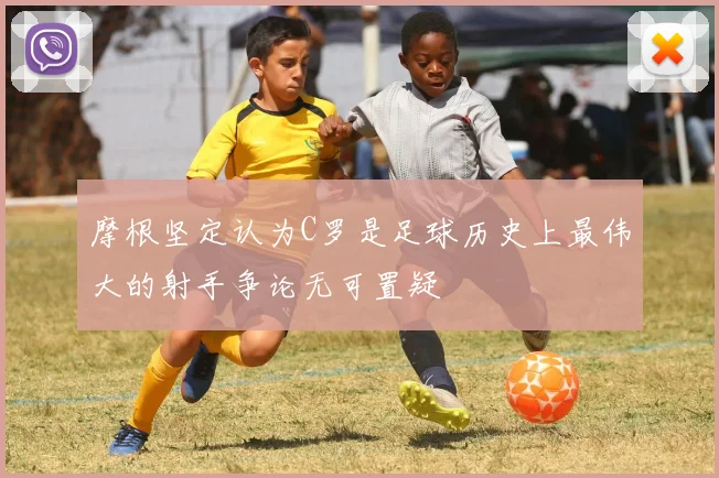 摩根坚定认为C罗是足球历史上最伟大的射手争论无可置疑