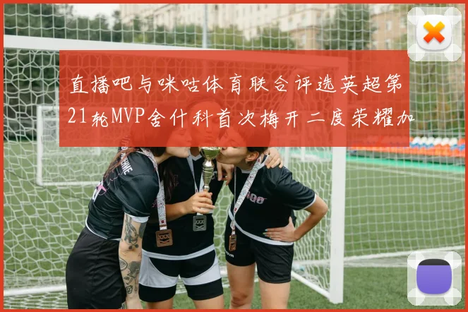 直播吧与咪咕体育联合评选英超第21轮MVP舍什科首次梅开二度荣耀加冕