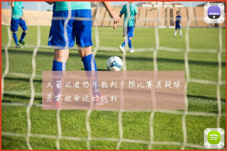火箭记者怒斥裁判干预比赛质疑球员掌控命运的权利