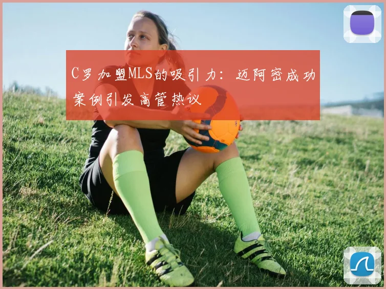 C罗加盟MLS的吸引力：迈阿密成功案例引发高管热议