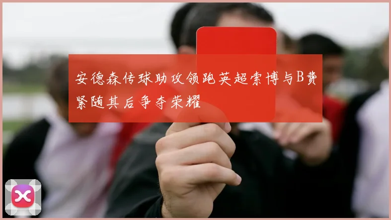 安德森传球助攻领跑英超索博与B费紧随其后争夺荣耀