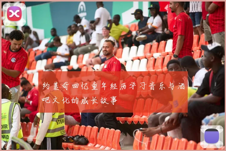 约基奇回忆童年经历学习音乐与酒吧文化的成长故事