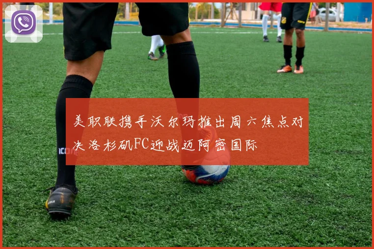 美职联携手沃尔玛推出周六焦点对决洛杉矶FC迎战迈阿密国际