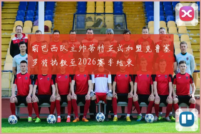 前巴西队主帅蒂特正式加盟克鲁塞罗将执教至2026赛季结束