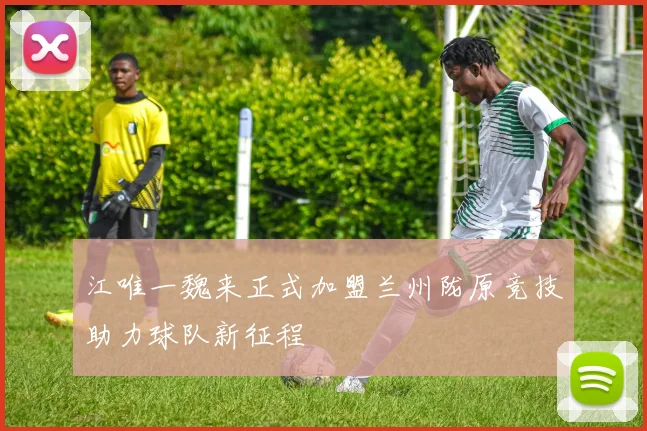 江唯一魏来正式加盟兰州陇原竞技助力球队新征程