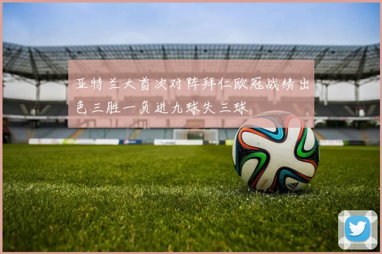 亚特兰大首次对阵拜仁欧冠战绩出色三胜一负进九球失三球