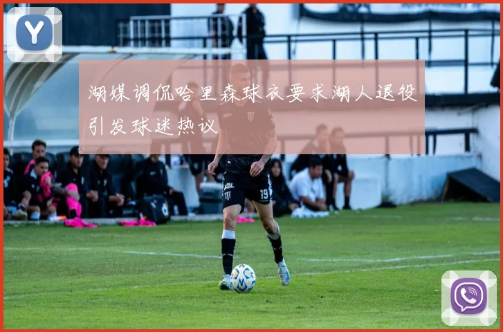 湖媒调侃哈里森球衣要求湖人退役引发球迷热议