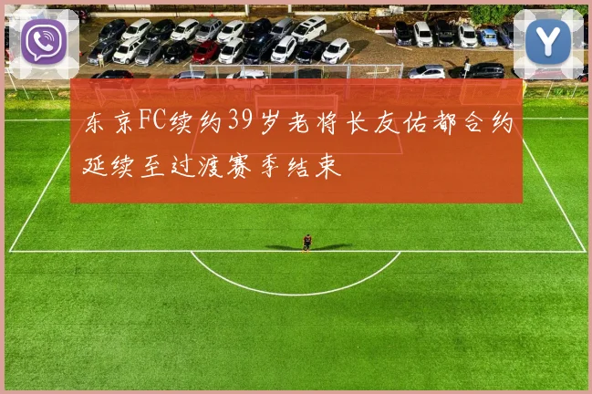 东京FC续约39岁老将长友佑都合约延续至过渡赛季结束