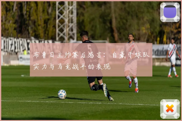 布鲁日主帅赛后感言：自豪于球队实力与马竞战平的表现