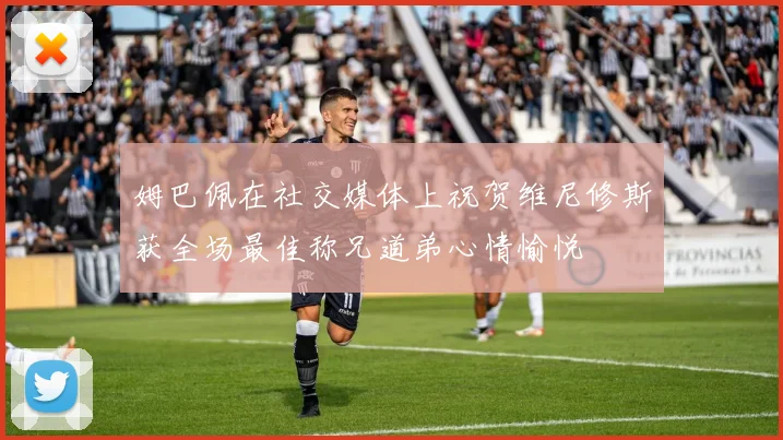 姆巴佩在社交媒体上祝贺维尼修斯获全场最佳称兄道弟心情愉悦