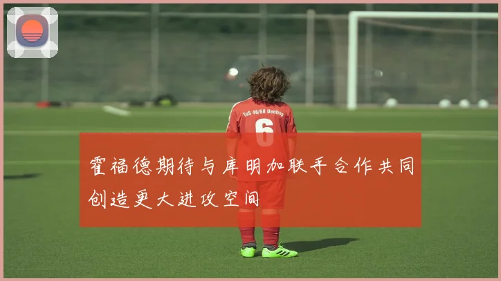 霍福德期待与库明加联手合作共同创造更大进攻空间