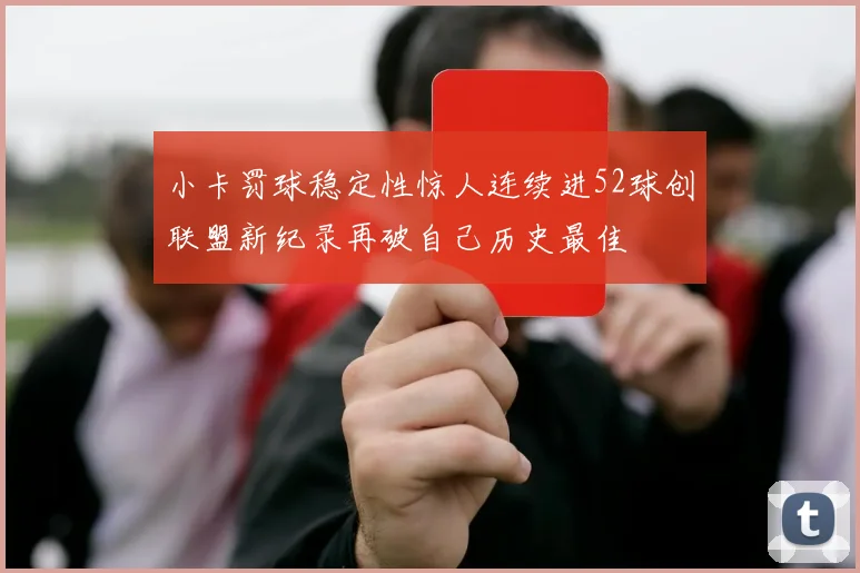 小卡罚球稳定性惊人连续进52球创联盟新纪录再破自己历史最佳