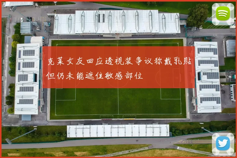 克莱女友回应透视装争议称戴乳贴但仍未能遮住敏感部位