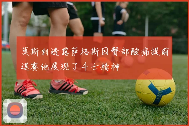 莫斯利透露萨格斯因臀部酸痛提前退赛他展现了斗士精神