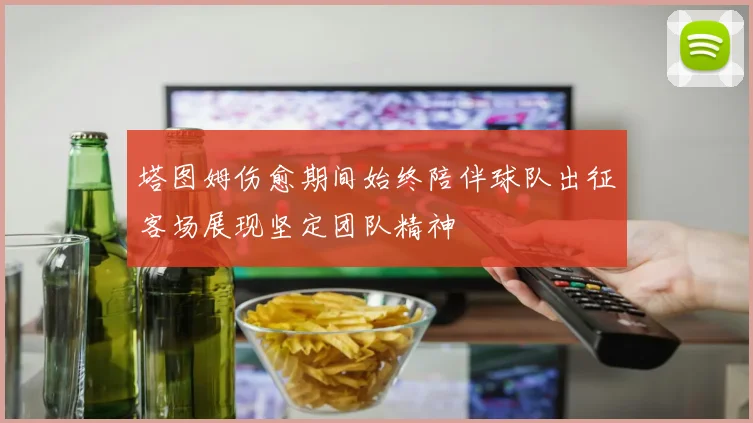 塔图姆伤愈期间始终陪伴球队出征客场展现坚定团队精神