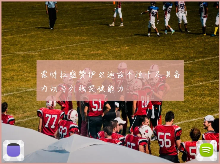 蒙特拉盛赞伊尔迪兹个性十足具备内切与外线突破能力